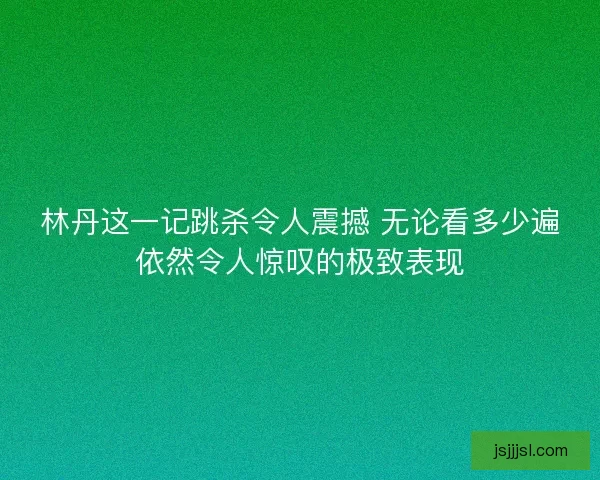 林丹这一记跳杀令人震撼 无论看多少遍依然令人惊叹的极致表现