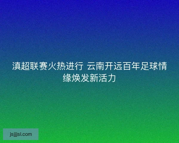 滇超联赛火热进行 云南开远百年足球情缘焕发新活力