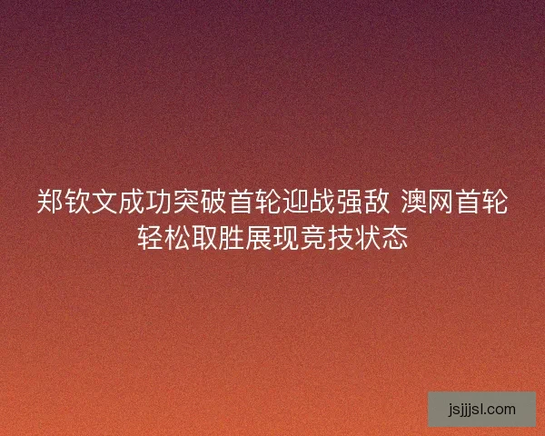 郑钦文成功突破首轮迎战强敌 澳网首轮轻松取胜展现竞技状态 郑钦文成功突破首轮迎战强敌 澳网首轮轻松取胜展现竞技状态