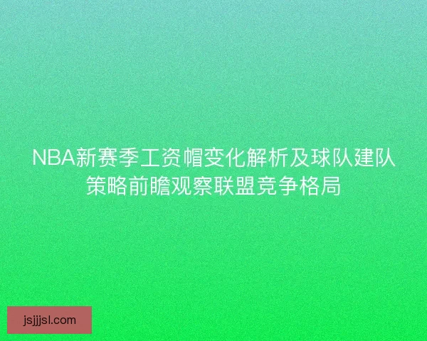 NBA新赛季工资帽变化解析及球队建队策略前瞻观察联盟竞争格局