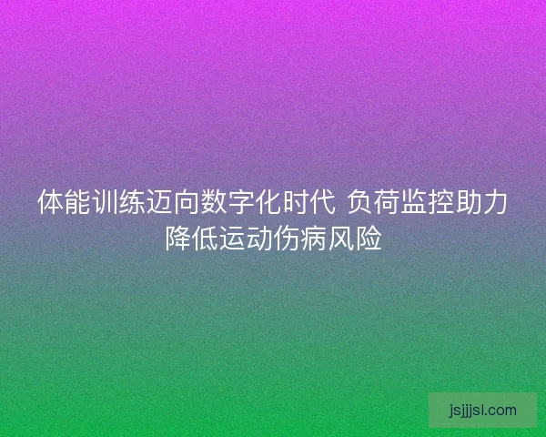 体能训练迈向数字化时代 负荷监控助力降低运动伤病风险 体能训练迈向数字化时代 负荷监控助力降低运动伤病风险
