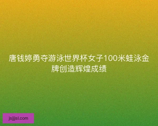 唐钱婷勇夺游泳世界杯女子100米蛙泳金牌创造辉煌成绩