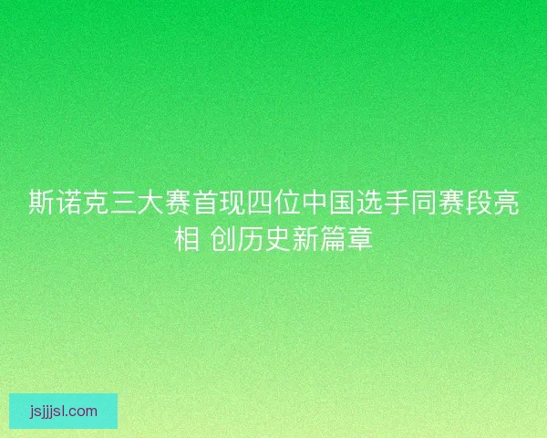 斯诺克三大赛首现四位中国选手同赛段亮相 创历史新篇章 斯诺克三大赛首现四位中国选手同赛段亮相 创历史新篇章