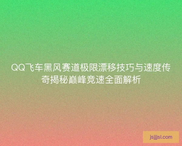 QQ飞车黑风赛道极限漂移技巧与速度传奇揭秘巅峰竞速全面解析