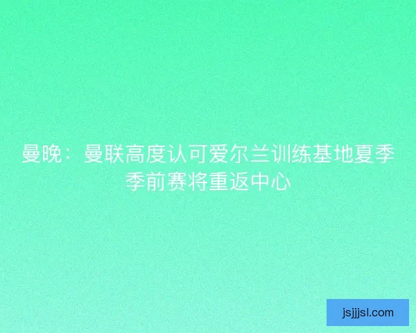 曼晚：曼联高度认可爱尔兰训练基地夏季季前赛将重返中心