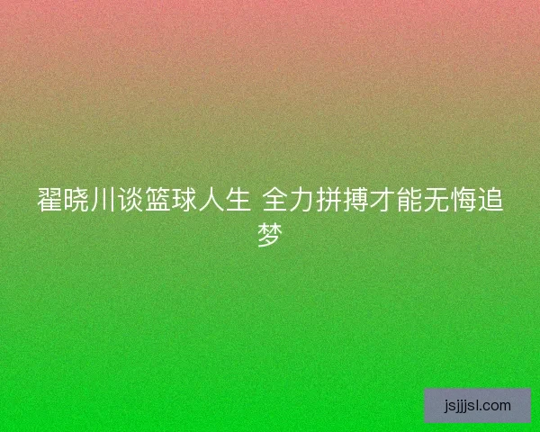 翟晓川谈篮球人生 全力拼搏才能无悔追梦