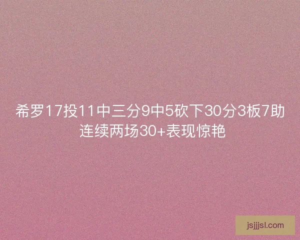希罗17投11中三分9中5砍下30分3板7助 连续两场30+表现惊艳