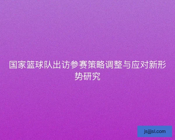 国家篮球队出访参赛策略调整与应对新形势研究
