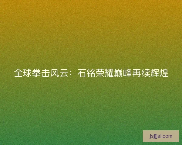 全球拳击风云：石铭荣耀巅峰再续辉煌