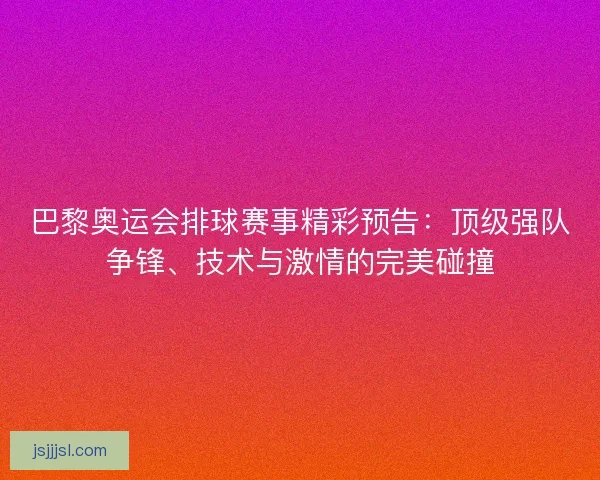 巴黎奥运会排球赛事精彩预告：顶级强队争锋、技术与激情的完美碰撞