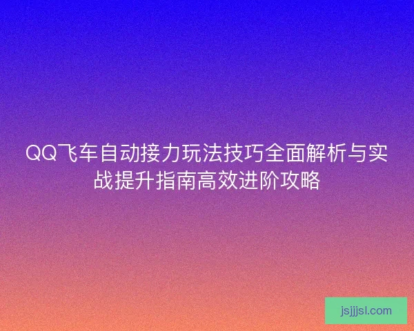 QQ飞车自动接力玩法技巧全面解析与实战提升指南高效进阶攻略 QQ飞车自动接力玩法技巧全面解析与实战提升指南高效进阶攻略
