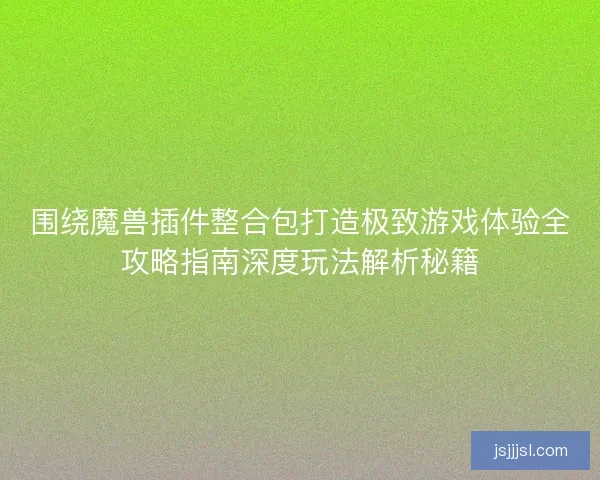 围绕魔兽插件整合包打造极致游戏体验全攻略指南深度玩法解析秘籍 围绕魔兽插件整合包打造极致游戏体验全攻略指南深度玩法解析秘籍