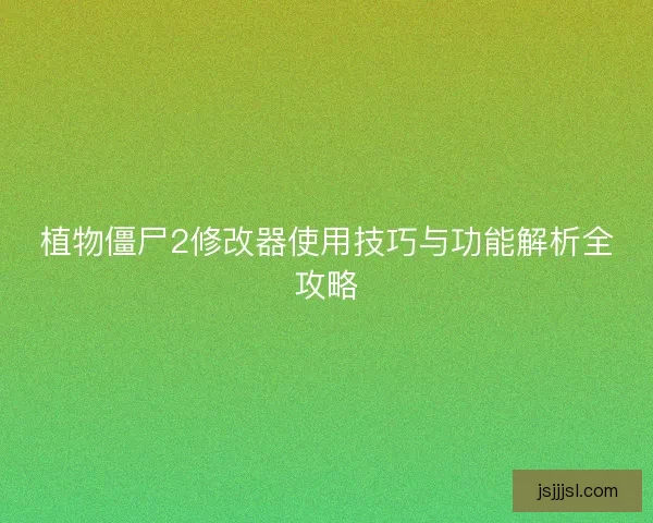植物僵尸2修改器使用技巧与功能解析全攻略 植物僵尸2修改器使用技巧与功能解析全攻略