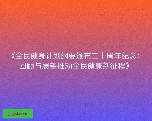 《全民健身计划纲要颁布二十周年纪念：回顾与展望推动全民健康新征程》